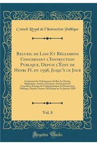 Recueil de Lois Et Rï¿½glemens Concernant l'Instruction Publique, Depuis l'ï¿½dit de Henri IV, En 1598, Jusqu'ï¿½ Ce Jour, Vol. 8: Contenant Les Ordonnances Du Roi, Les Statuts, Rï¿½glemens, Arrï¿½tes, Decisions, Instructions Et Circulaires ï¿½manï