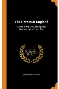 The Heroes of England: Stories of the Lives of England's Warriors by Land and Sea,