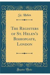 The Registers of St. Helen's Bishopgate, London (Classic Reprint)