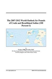The 2007-2012 World Outlook for Pounds of Crude and Resublimed Iodine (100 Percent I)