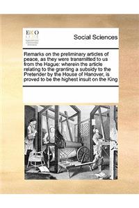 Remarks on the Preliminary Articles of Peace, as They Were Transmitted to Us from the Hague: Wherein the Article Relating to the Granting a Subsidy to the Pretender by the House of Hanover, Is Proved to Be the Highest Insult on the King