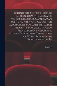 Behind the Motion-picture Screen, how the Scenario Writer, Director, Cameraman, Scene Painter and Carpenter, Laboratory man, art Director, Property man, Electrician, Projector Operator and Others Contribute Their Share of Work Toward the Realizatio