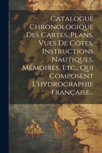 Catalogue Chronologique Des Cartes, Plans, Vues De Côtes, Instructions Nautiques, Mémoires, Etc., Qui Composent L'hydrographie Française...