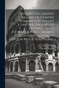 Histoire Des Grands Chemins De L'empire Romain Contenant L'origine, Progrès Et Étendue Quasi Incroyable Des Chemins Militaires...nouvelle Édition Revue Avec Soin....