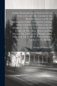 Some Remarkable Passages in the Life of Dr. George De Benneville, Late of Germantown, Pennsylvania, Who Departed This Life in March, 1793, in the Ninetieth Year of His Age, Including What He Saw and Heard in a Trance of Forty-two Hours' Duration, B