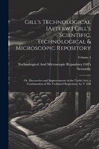 Gill's Technological [Afterw.] Gill's Scientific, Technological & Microscopic Repository; Or, Discoveries and Improvements in the Useful Arts, a Continuation of His Technical Repository, by T. Gill; Volume 4