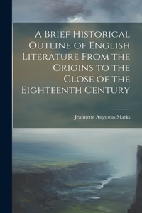 Brief Historical Outline of English Literature From the Origins to the Close of the Eighteenth Century