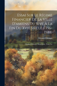 Essai Sur Le Régime Financier De La Ville D'amiens Du Xive À La Fin Du Xvie Siècle (1356-1588)