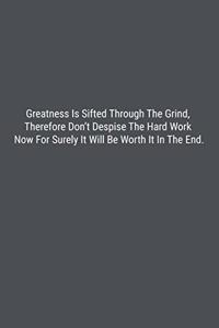 Greatness Is Sifted Through The Grind, Therefore Don't Despise The Hard Work Now For Surely It Will Be Worth It In The End.