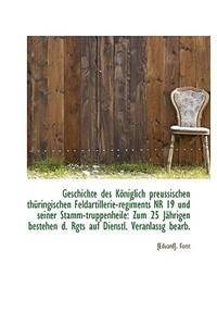 Geschichte Des K Niglich Preussischen Th Ringischen Feldartillerie-Regiments NR 19 Und Seiner Stamm-