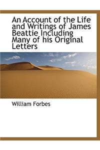 An Account of the Life and Writings of James Beattie, Including Many of His Original Letters