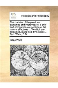 Doctrine of the Passions Explained and Improved: Or, a Brief and Comprehensive Scheme of the Natural Affections ... to Which Are Subjoined, Moral and Divine Rules ... by I. Watts, D.D.