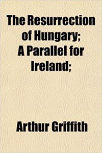 The Resurrection of Hungary; A Parallel for Ireland;