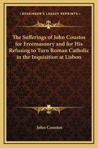 The Sufferings of John Coustos for Freemasonry and for His Refusing to Turn Roman Catholic in the Inquisition at Lisbon