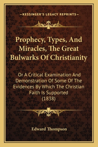 Prophecy, Types, And Miracles, The Great Bulwarks Of Christianity: Or A Critical Examination And Demonstration Of Some Of The Evidences By Which The Christian Faith Is Supported (1838)