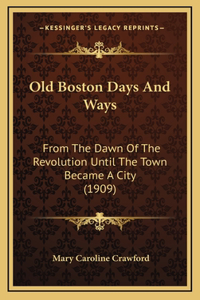 Old Boston Days And Ways: From The Dawn Of The Revolution Until The Town Became A City (1909)