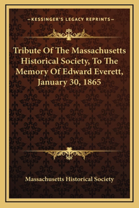 Tribute Of The Massachusetts Historical Society, To The Memory Of Edward Everett, January 30, 1865