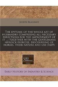 The Epitome of the Whole Art of Husbandry Comprising All Necessary Directions for the Improvement of It ...: Together with the Gentlemans Heroick Exercise, Discoursing of Horses, Their Nature and Use (1669)