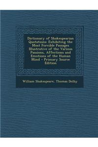 Dictionary of Shakespearian Quotations: Exhibiting the Most Forcible Passages Illustrative of the Various Passions, Affections and Emotions of the Hum
