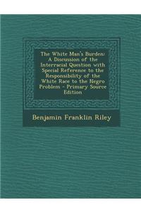 The White Man's Burden: A Discussion of the Interracial Question with Special Reference to the Responsibility of the White Race to the Negro Problem
