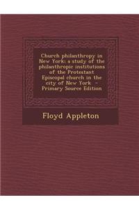 Church Philanthropy in New York; A Study of the Philanthropic Institutions of the Protestant Episcopal Church in the City of New York - Primary Source Edition