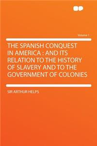 The Spanish Conquest in America: And Its Relation to the History of Slavery and to the Government of Colonies Volume 1