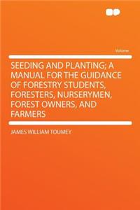 Seeding and Planting; A Manual for the Guidance of Forestry Students, Foresters, Nurserymen, Forest Owners, and Farmers