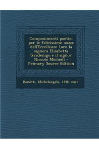 Componimenti Poetici Per Le Felicissime Nozze Dell'eccellenze Loro La Signora Elisabetta Gradenigo E Il Signor Niccolo Michieli - Primary Source Editi