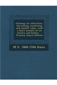 Ginseng; Its Cultivation, Harvesting, Marketing and Market Value, with a Short Account of Its History and Botany