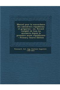 Manuel Pour La Concordance Des Calendriers Republicain Et Gregorien: Ou, Recueil Complet de Tous Les Annuaires Depuis La Premiere Annee Republicaine -