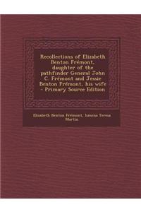 Recollections of Elizabeth Benton Fremont, Daughter of the Pathfinder General John C. Fremont and Jessie Benton Fremont, His Wife - Primary Source Edi