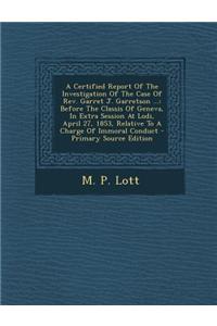 A Certified Report of the Investigation of the Case of REV. Garret J. Garretson ...: Before the Classis of Geneva, in Extra Session at Lodi, April 27, 1853, Relative to a Charge of Immoral Conduct