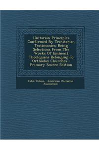 Unitarian Principles Confirmed by Trinitarian Testimonies: Being Selections from the Works of Eminent Theologians Belonging to Orthodox Churches - Pri