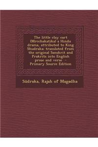 The Little Clay Cart (Mrcchakatika) a Hindu Drama, Attributed to King Shudraka; Translated from the Original Sanskrit and Prakrits Into English Prose