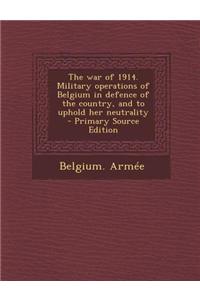 The War of 1914. Military Operations of Belgium in Defence of the Country, and to Uphold Her Neutrality