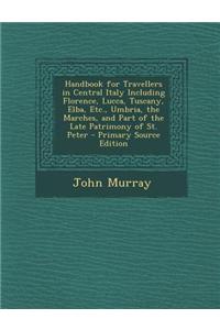 Handbook for Travellers in Central Italy Including Florence, Lucca, Tuscany, Elba, Etc., Umbria, the Marches, and Part of the Late Patrimony of St. Pe