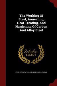 The Working of Steel, Annealing, Heat Treating, and Hardening of Carbon and Alloy Steel