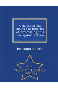 Sketch of the Means and Benefits of Prosecuting This War Against Britain - War College Series