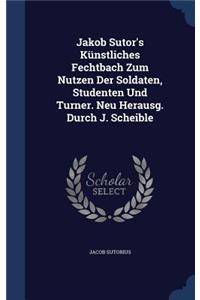 Jakob Sutor's Künstliches Fechtbach Zum Nutzen Der Soldaten, Studenten Und Turner. Neu Herausg. Durch J. Scheible