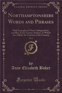Glossary of Northamptonshire Words and Phrases, with Examples of Their Colloquial Use, and Illustrations from Various Authors, Vol. 2: To Which Are Added, the Customs of the County (Classic Reprint)