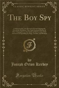 The Boy Spy: A Substantially True Record of Events During the War of the Rebellion; The Only Practical History of War Telegraphers in the Field; A Full Account of the Mysteries of Signalling by Flags, Torches, and Rockets (Classic Reprint)