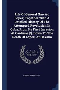 Life Of General Narciso Lopez; Together With A Detailed History Of The Attempted Revolution In Cuba, From Its First Invasion At Cardinas [!], Down To The Death Of Lopez, At Havana