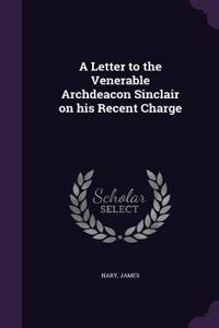 Letter to the Venerable Archdeacon Sinclair on his Recent Charge