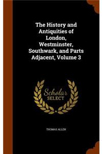 The History and Antiquities of London, Westminster, Southwark, and Parts Adjacent, Volume 3