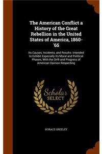 The American Conflict a History of the Great Rebellion in the United States of America, 1860-'65: Its Causes, Incidents, and Results: Intended to Exhibit Especially Its Moral and Political Phases, With the Drift and Progress of American Opinion R