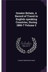 Greater Britain. a Record of Travel in English-Speaking Countries, During 1866-7 Volume 2