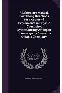 A Laboratory Manual, Containing Directions for a Course of Experiments in Organic Chemistry, Systematically Arranged to Accompany Remsen's Organic Chemistry