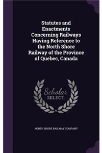 Statutes and Enactments Concerning Railways Having Reference to the North Shore Railway of the Province of Quebec, Canada