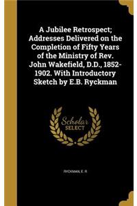 Jubilee Retrospect; Addresses Delivered on the Completion of Fifty Years of the Ministry of Rev. John Wakefield, D.D., 1852-1902. With Introductory Sketch by E.B. Ryckman