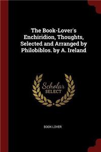 Book-Lover's Enchiridion, Thoughts, Selected and Arranged by Philobiblos. by A. Ireland